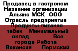 Продавец в гастроном › Название организации ­ Альянс-МСК, ООО › Отрасль предприятия ­ Продукты питания, табак › Минимальный оклад ­ 26 000 - Все города Работа » Вакансии   . Пермский край,Чусовой г.